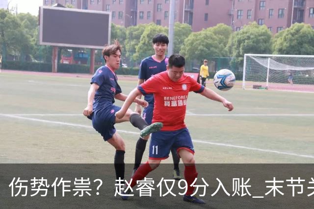 伤势作祟？赵睿仅9分入账 末节关键抢断+篮板建功