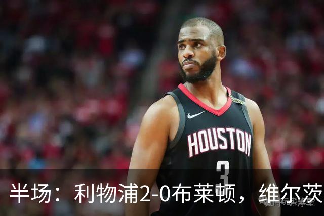 半场：利物浦2-0布莱顿，维尔茨造格罗斯乌龙，伊萨克破门