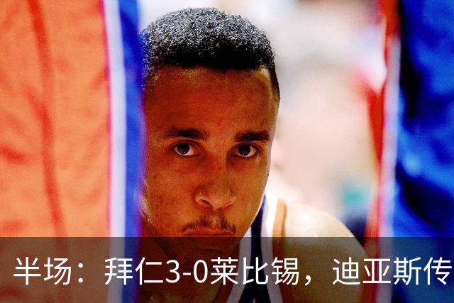 半场：拜仁3-0莱比锡，迪亚斯传射，奥利塞破门，凯恩献助攻