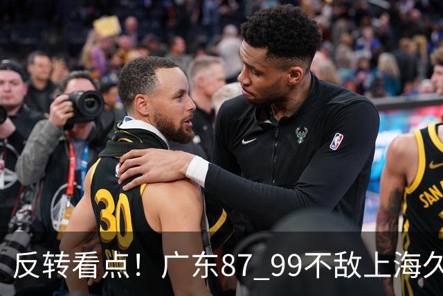 反转看点！广东87 99不敌上海久事，看似输球却因祸得福，赛后收获三大利好