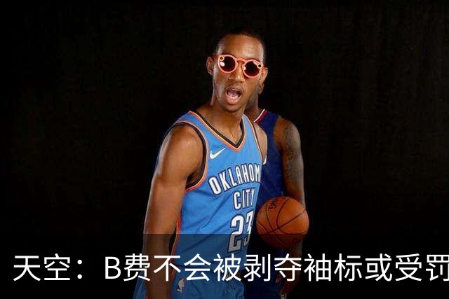 天空：B费不会被剥夺袖标或受罚，俱乐部认为他只是在表达愤怒