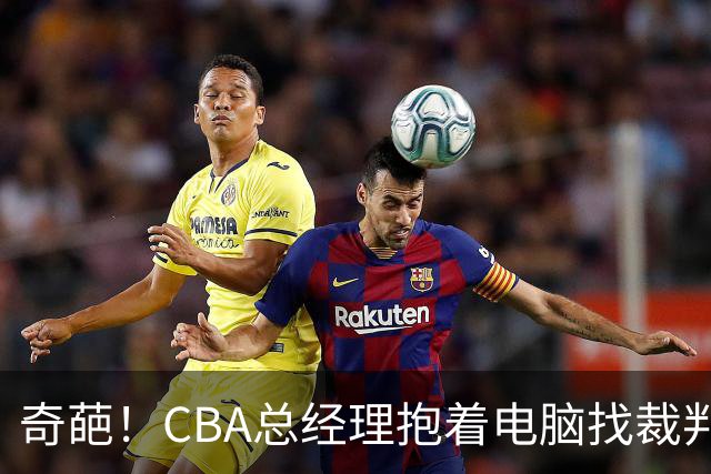 奇葩！CBA总经理抱着电脑找裁判理论，杨鸣：现在都这么搞了吗？