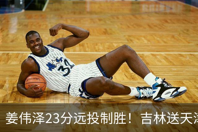 姜伟泽23分远投制胜！吉林送天津12连败