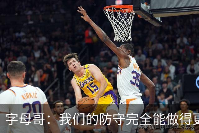字母哥：我们的防守完全能做得更好 对手实力很强你必须去拼
