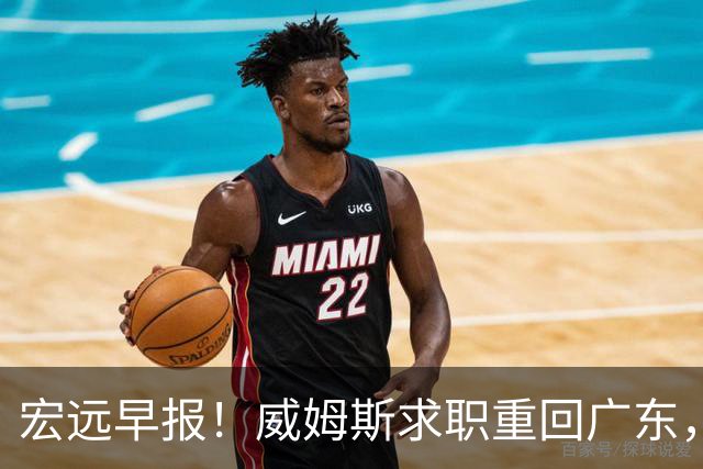 宏远早报！威姆斯求职重回广东，阿祖将被炒鱿鱼，杨鸣推荐大外援！