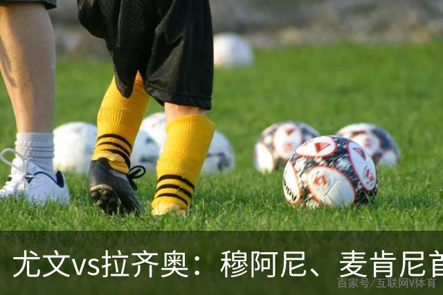尤文vs拉齐奥：穆阿尼、麦肯尼首发，弗拉泰西、扎卡尼出战