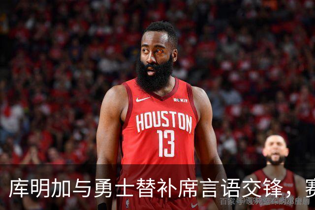 库明加与勇士替补席言语交锋，赛后回应：远超篮球