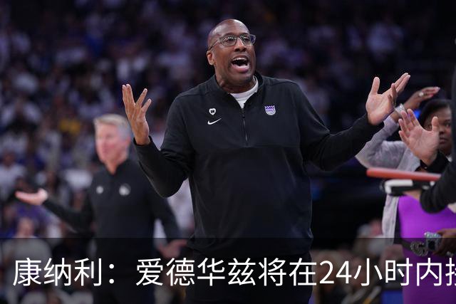 康纳利：爱德华兹将在24小时内接受手术 他不会缺席整个赛季