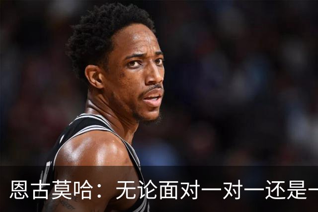 恩古莫哈：无论面对一对一还是一对二，我都会坚决突破