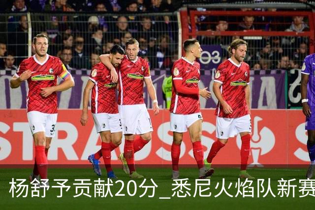 杨舒予贡献20分 悉尼火焰队新赛季主场“开门红”