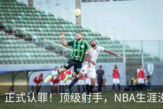 正式认罪！顶级射手，NBA生涯没了！