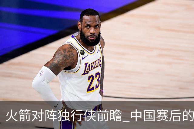火箭对阵独行侠前瞻 中国赛后的首次交手 双方会带来哪些变化