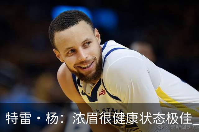 特雷·杨：浓眉很健康状态极佳 期待他打出历史75大级别赛季！