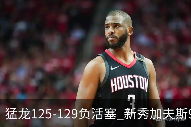 猛龙125-129负活塞 新秀加夫斯9分8板