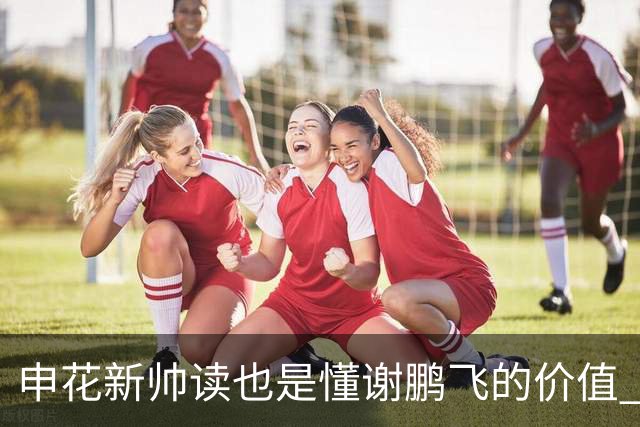 申花新帅读也是懂谢鹏飞的价值 ！曾经国足10号含金量还在提升