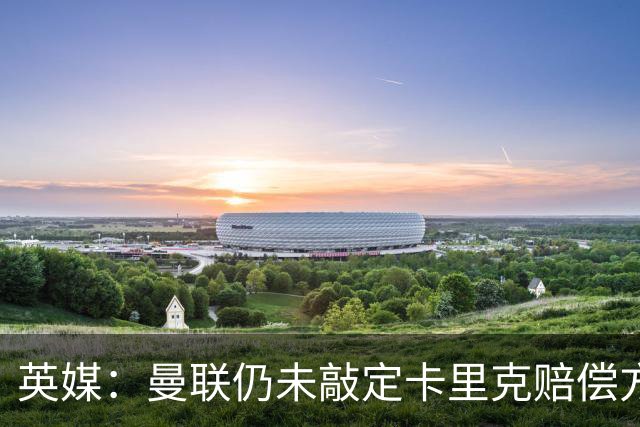 英媒：曼联仍未敲定卡里克赔偿方案，高层正在进行讨论