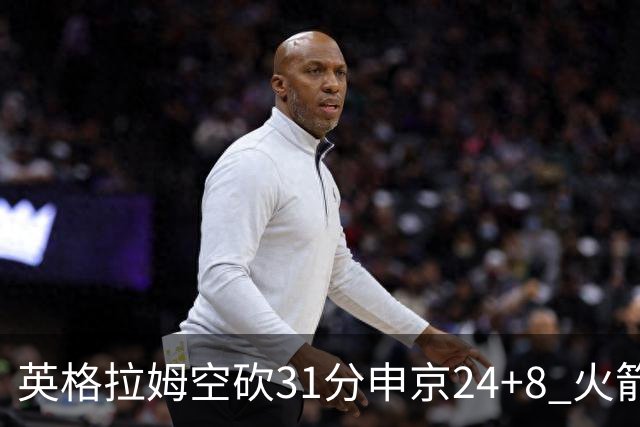 英格拉姆空砍31分申京24+8 火箭逆转险胜鹈鹕