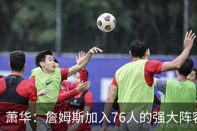 萧华：詹姆斯加入76人的强大阵容 这让他们与尼克斯对决更加精彩