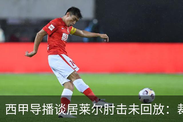 西甲导播谈居莱尔肘击未回放：裁判认为没犯规，没被施压没藏画面