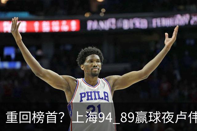 重回榜首？上海94 89赢球夜卢伟偏不夸古德温30+11，反手把拉塞尔和麦基的防守底裤当众扯了下来