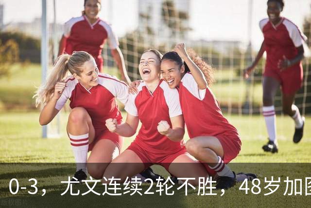 0-3，尤文连续2轮不胜，48岁加图索率队3连胜，追平领头羊国米