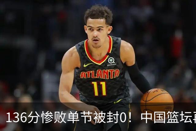 136分惨败单节被封0！中国篮坛再酿惨案：半场只得2分让人看懵了？