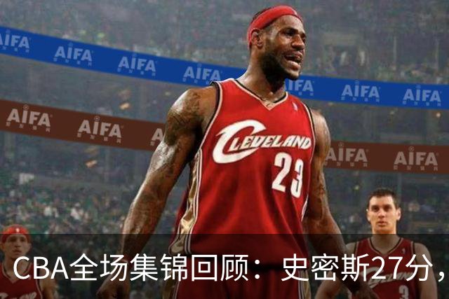 CBA全场集锦回顾：史密斯27分，深圳力克山西