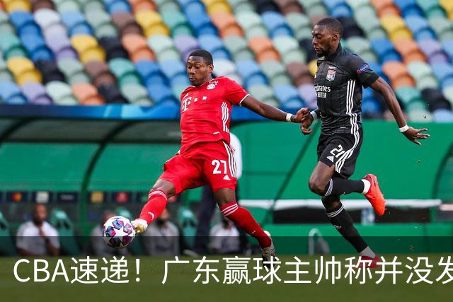 CBA速递！广东赢球主帅称并没发挥全部实力，连续三轮开出罚单，青岛刘维伟和浙江遭遇重罚，余嘉豪社媒称自己已经完了