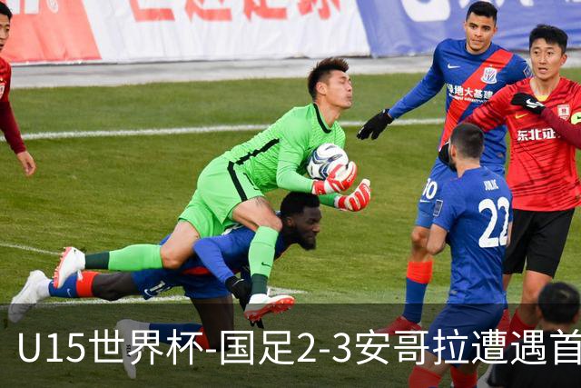 U15世界杯-国足2-3安哥拉遭遇首败 沙明点射双响难救主